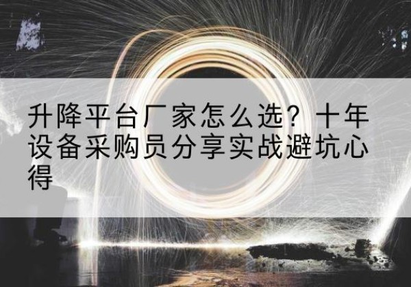 颍泉升降平台厂家-怎么选？十年设备采购员分享实战避坑心得