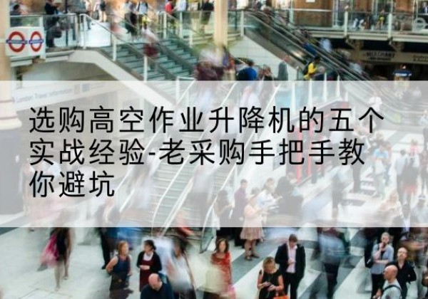 颍泉高空作业升降机厂家-选购高空作业升降机的五个实战经验-老采购手把手教你避坑