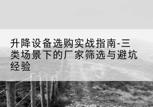 颍泉移动式升降机厂家推荐-升降设备选购实战指南-三类场景下的厂家筛选与避坑经验