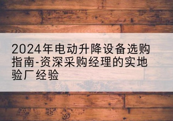 颍泉电动剪叉升降平台厂家-2024年电动升降设备选购指南-资深采购经理的实地验厂经验