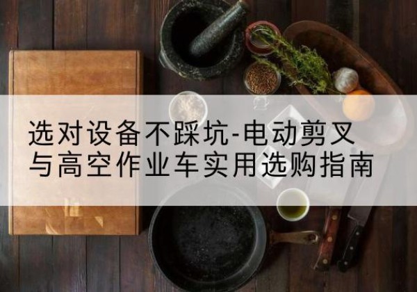 颍泉电动剪叉升降平台怎么选-选对设备不踩坑-电动剪叉与高空作业车实用选购指南