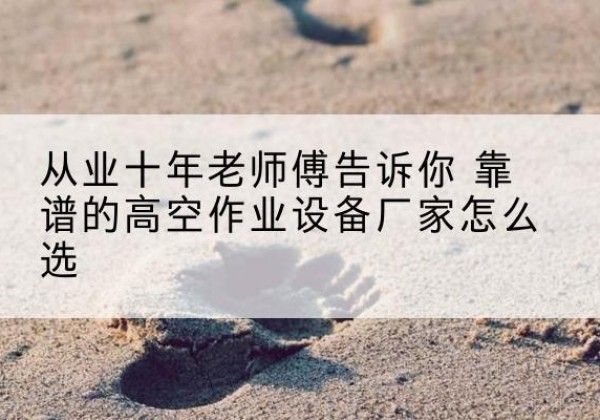 颍泉高空作业升降机厂家推荐-从业十年老师傅告诉你 靠谱的高空作业设备厂家怎么选