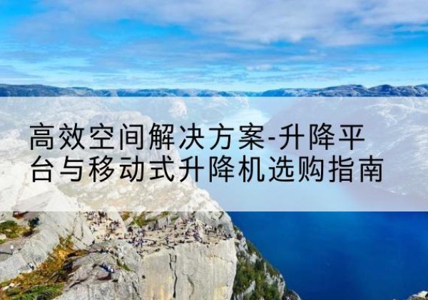 颍泉升降平台厂家-*空间解决方案-升降平台与移动式升降机选购指南