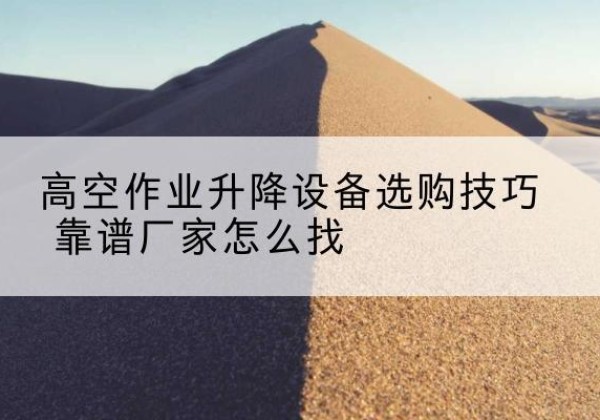颍泉电动升降平台厂家推荐-高空作业升降设备选购技巧 靠谱厂家怎么找
