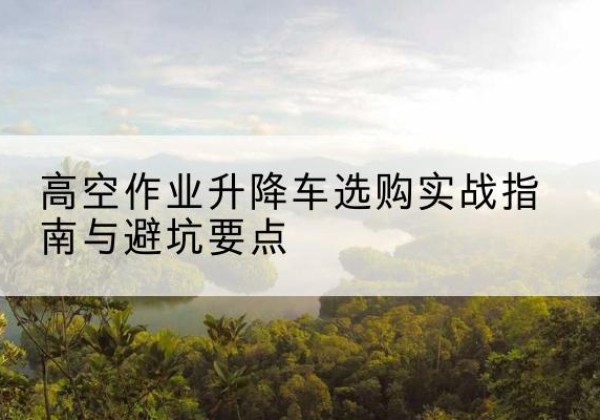 颍泉升降车怎么选-高空作业升降车选购实战指南与避坑要点