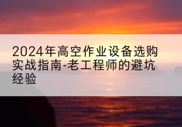 颍泉高空作业升降机厂家推荐-2024年高空作业设备选购实战指南-老工程师的避坑经验