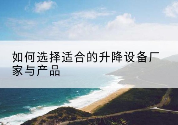 颍泉电动升降平台厂家-如何选择适合的升降设备厂家与产品