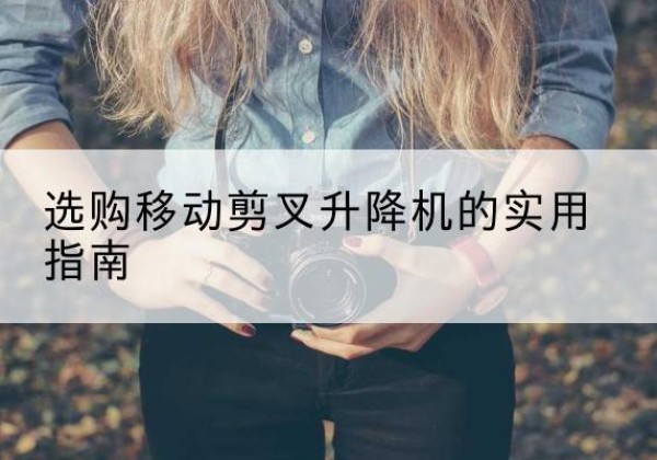 颍泉移动剪叉升降机怎么选-选购移动剪叉升降机的实用指南