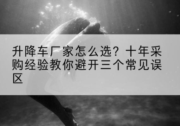 颍泉升降车厂家-怎么选？十年采购经验教你避开三个常见误区
