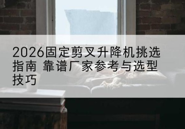 颍泉固定剪叉升降机厂家推荐-2026固定剪叉升降机挑选指南 靠谱厂家参考与选型技巧