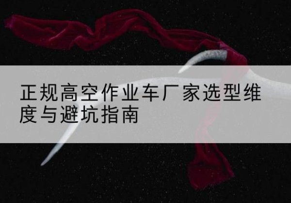 颍泉高空作业车厂家-正规选型维度与避坑指南